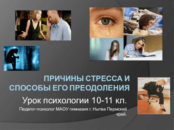 ПРИЧИНЫ СТРЕССА И СПОСОБЫ ЕГО ПРЕОДОЛЕНИЯУрок психологии 10-11 кл.Педагог-психолог МАОУ гимназия г. Нытва Пермский край.