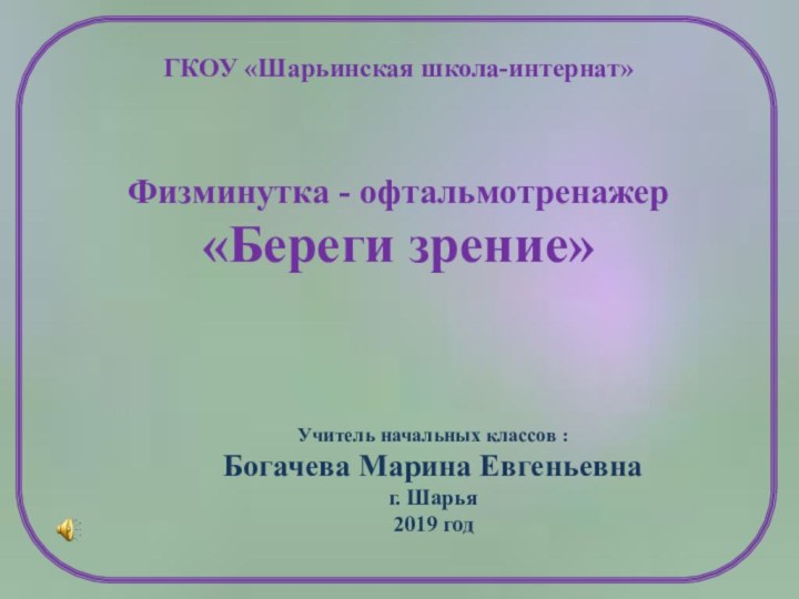 ГКОУ «Шарьинская школа-интернат»Физминутка - офтальмотренажер«Береги зрение»Учитель начальных классов : Богачева Марина Евгеньевнаг. Шарья2019 год