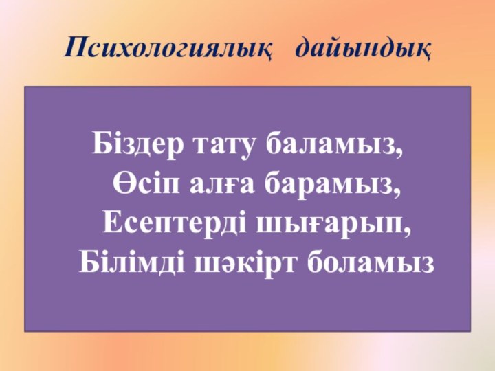 Психологиялық  дайындықБіздер тату баламыз, Өсіп алға барамыз, Есептерді шығарып, Білімді шәкірт боламыз