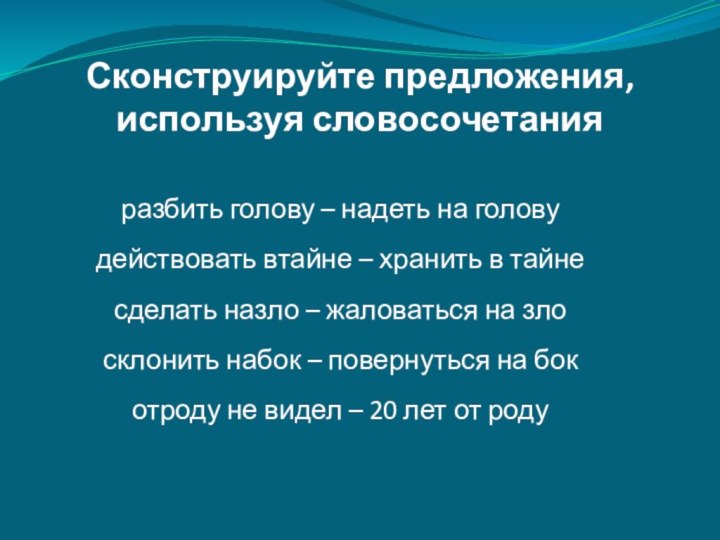 Сконструируйте предложения, используя словосочетанияразбить голову – надеть на головудействовать втайне – хранить