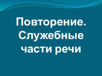 Презентация по русскому языку Повторение служебные части речи (7 кл)