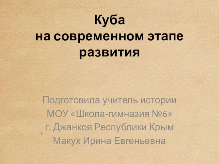 Куба  на современном этапе развитияПодготовила учитель историиМОУ «Школа-гимназия №6»г. Джанкоя Республики КрымМакух Ирина Евгеньевна