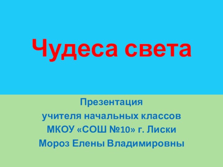 Чудеса светаПрезентацияучителя начальных классовМКОУ «СОШ №10» г. ЛискиМороз Елены Владимировны