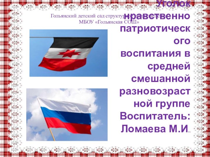 Уголок нравственно патриотического воспитания в средней смешанной разновозрастной группе Воспитатель: Ломаева М.И..Гольянский