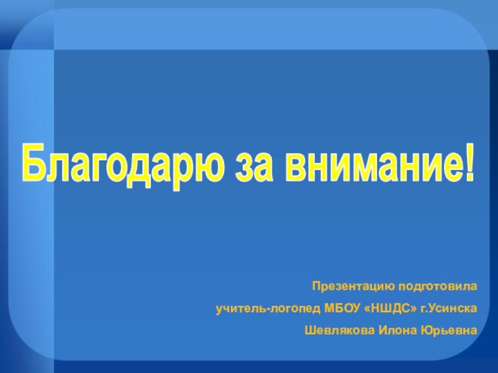 Благодарю за внимание!Презентацию подготовила учитель-логопед МБОУ «НШДС» г.УсинскаШевлякова Илона Юрьевна