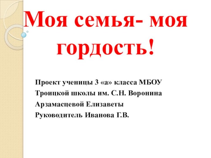 Моя семья- моя гордость!Проект ученицы 3 «а» класса МБОУ Троицкой школы им.