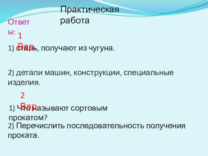 Практическая работаОтветы:1) сталь, получают из чугуна.2) Перечислить последовательность получения проката.2) детали машин,