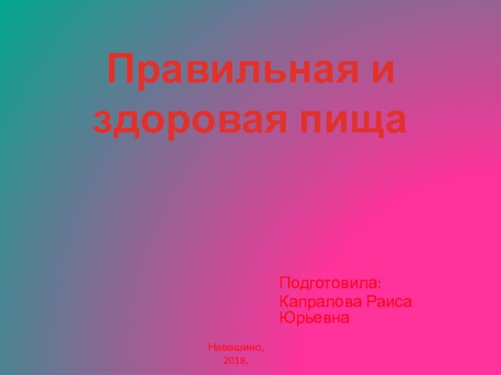 Правильная и здоровая пища Подготовила: Капралова Раиса ЮрьевнаНавашино, 2018.