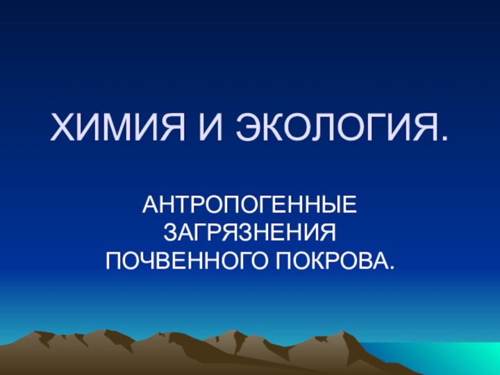 ХИМИЯ И ЭКОЛОГИЯ.АНТРОПОГЕННЫЕ ЗАГРЯЗНЕНИЯ ПОЧВЕННОГО ПОКРОВА.