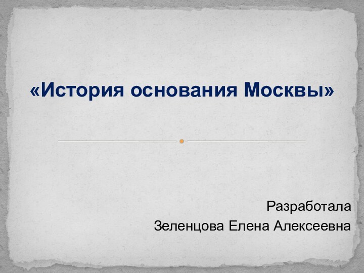 РазработалаЗеленцова Елена Алексеевна  «История основания Москвы»