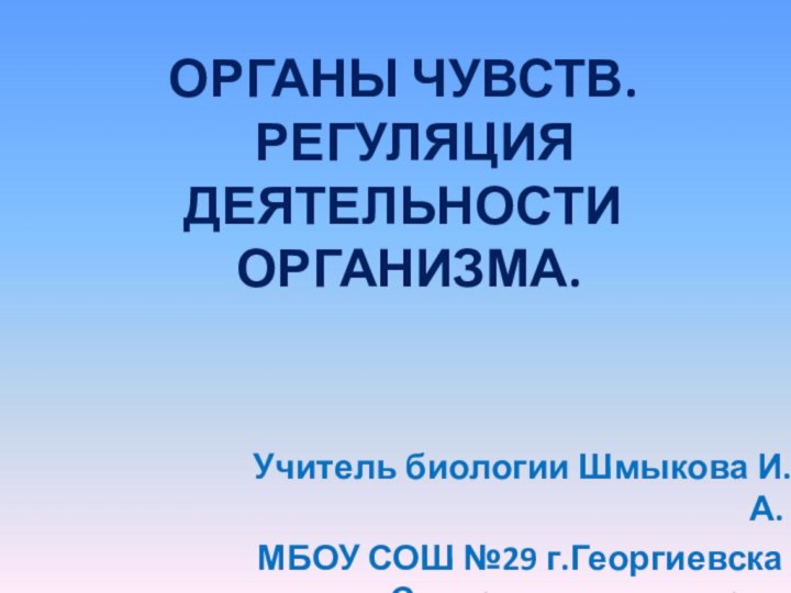 Учитель биологии Шмыкова И.А.МБОУ СОШ №29 г.Георгиевска Ставропольского краяорганы чувств.