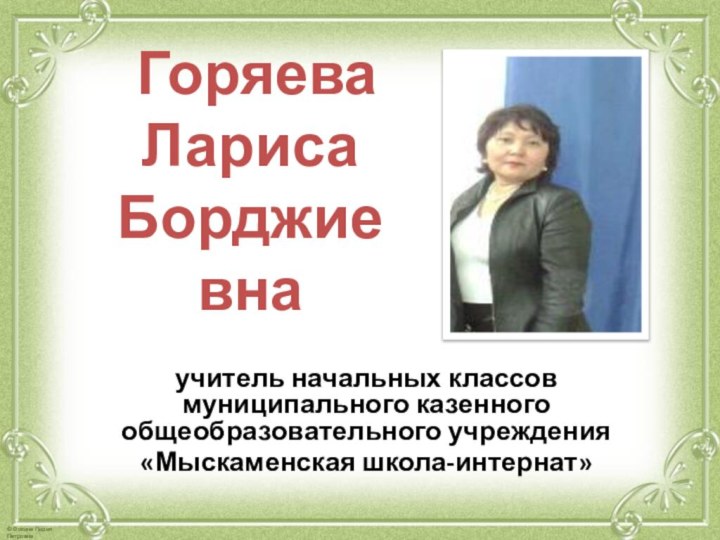 Горяева  Лариса Борджиевна учитель начальных классов муниципального казенного общеобразовательного учреждения«Мыскаменская школа-интернат»