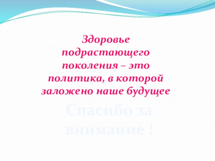 Здоровье подрастающего поколения – это политика, в которой заложено наше будущееСпасибо за внимание !