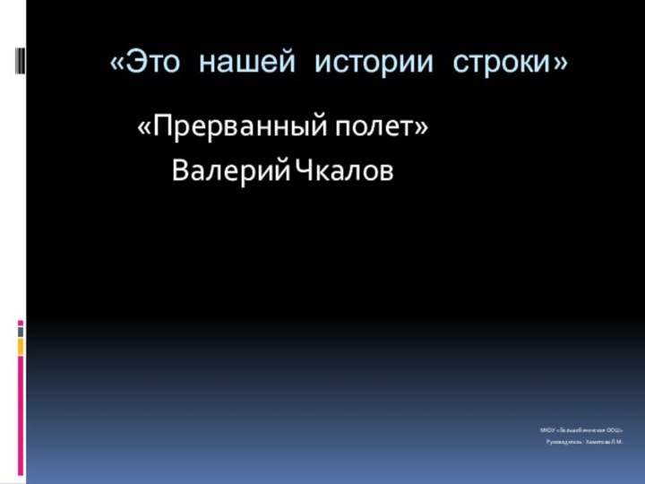 «Это нашей истории строки»«Прерванный полет» Валерий Чкалов МКОУ «Большебичинская ООШ»	Руководитель: Хамитова Л.М.