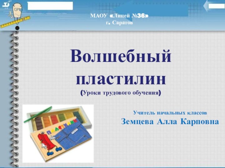 Волшебныйпластилин(Уроки трудового обучения)Учитель начальных классовЗемцева Алла КарповнаМАОУ «Лицей №36» г. Саратов