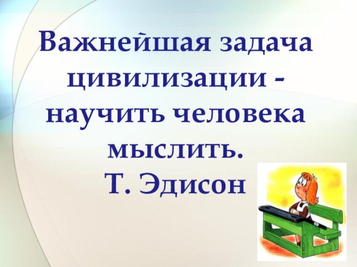 Важнейшая задача цивилизации - научить человека мыслить.  Т. Эдисон