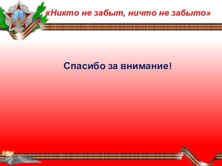 «Никто не забыт, ничто не забыто»Спасибо за внимание!