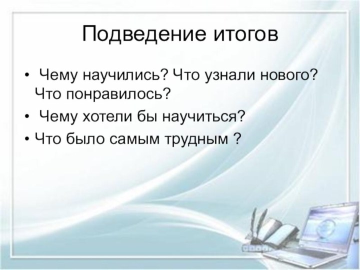 Подведение итогов Чему научились? Что узнали нового? Что понравилось? Чему хотели бы