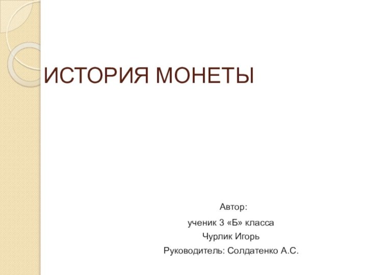 ИСТОРИЯ МОНЕТЫ Автор:ученик 3 «Б» классаЧурлик Игорь Руководитель: Солдатенко А.С.