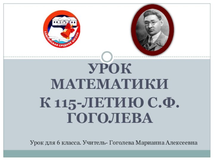 Урок математикик 115-летию С.Ф.ГоголеваУрок для 6 класса. Учитель- Гоголева Марианна Алексеевна