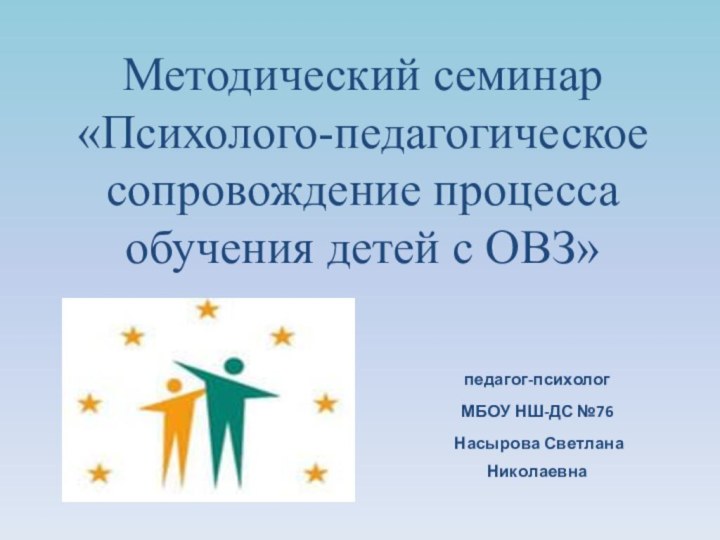 педагог-психолог МБОУ НШ-ДС №76 Насырова Светлана НиколаевнаМетодический семинар «Психолого-педагогическое сопровождение процесса обучения детей с ОВЗ»