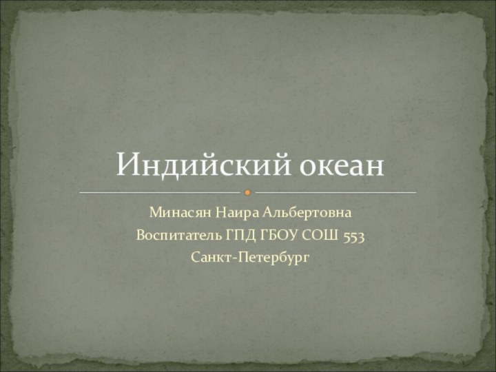 Минасян Наира АльбертовнаВоспитатель ГПД ГБОУ СОШ 553Санкт-ПетербургИндийский океан