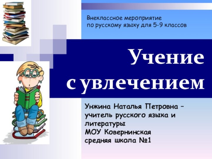 Учение  с увлечениемУнжина Наталья Петровна – учитель русского языка и литературы