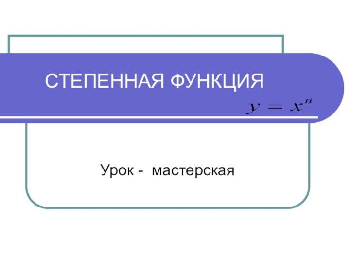 СТЕПЕННАЯ ФУНКЦИЯ Урок - мастерская