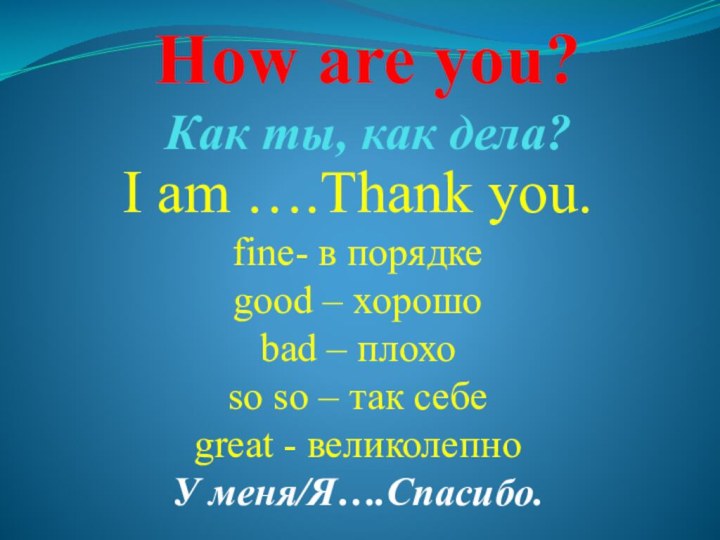 How are you? Как ты, как дела?I am ….Thank you.fine- в порядкеgood