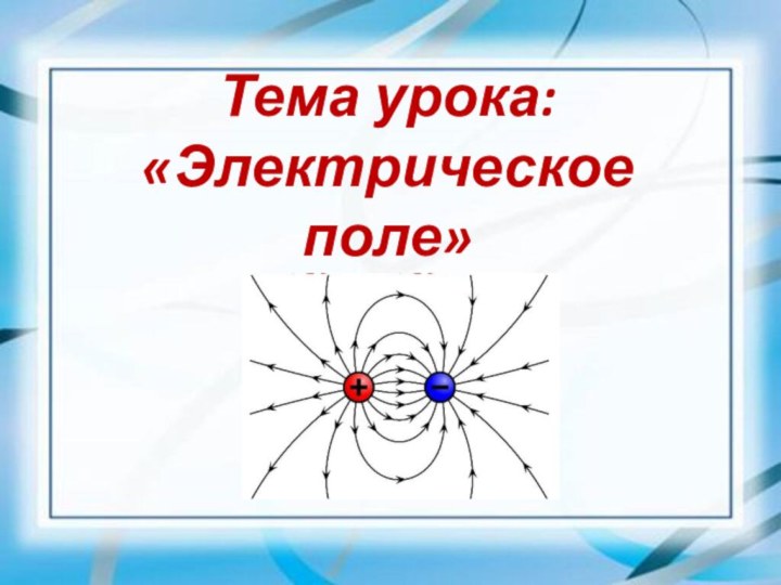 Тема урока:  «Электрическое поле»