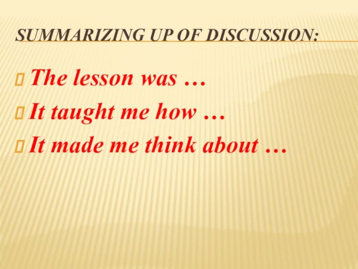 Summarizing up of discussion:The lesson was …It taught me how …It made me think about …