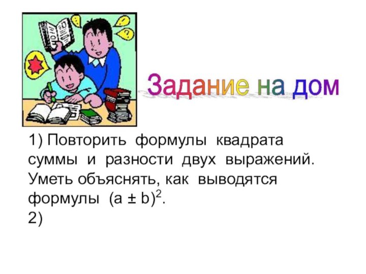 1) Повторить формулы квадрата суммы и разности двух выражений.Уметь объяснять, как выводятся формулы (а ± b)2.2)