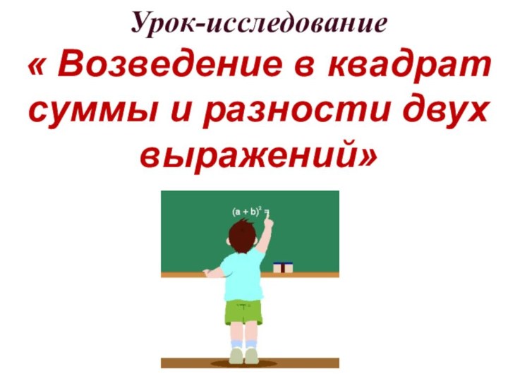 Урок-исследование« Возведение в квадрат суммы и разности двух выражений»