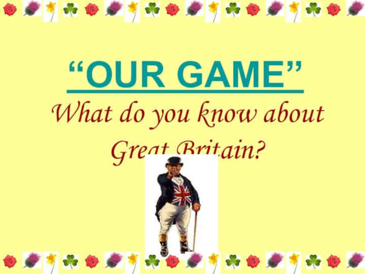 “OUR GAME”What do you know about Great Britain?