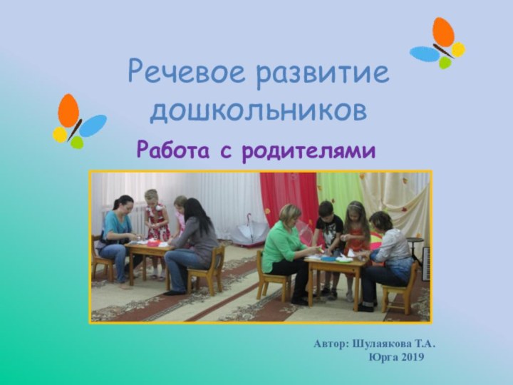 Речевое развитие дошкольниковРабота с родителямиАвтор: Шулаякова Т.А. Юрга 2019