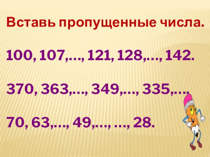 Вставь пропущенные числа.100, 107,…, 121, 128,…, 142.370, 363,…, 349,…, 335,….70, 63,…, 49,…, …, 28.