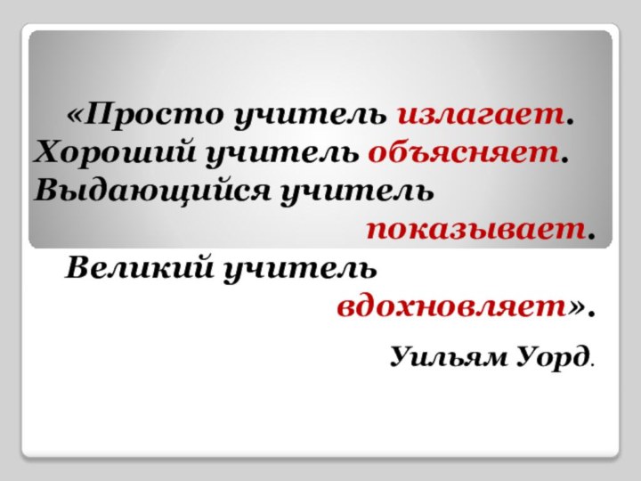 «Просто учитель излагает. Хороший учитель объясняет. Выдающийся учитель показывает. Великий учитель вдохновляет».Уильям Уорд.