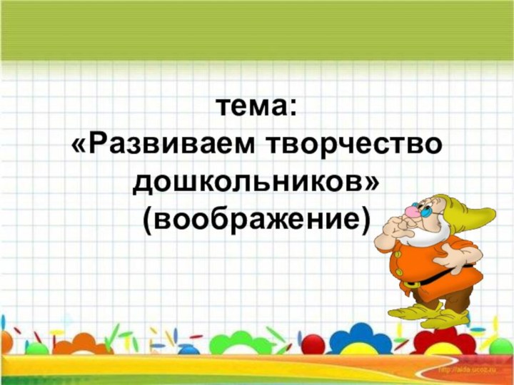 тема: «Развиваем творчество дошкольников» (воображение)