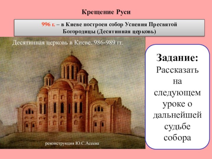 *Крещение Руси996 г. – в Киеве построен собор Успения ПресвятойБогородицы (Десятинная церковь)Задание:Рассказать