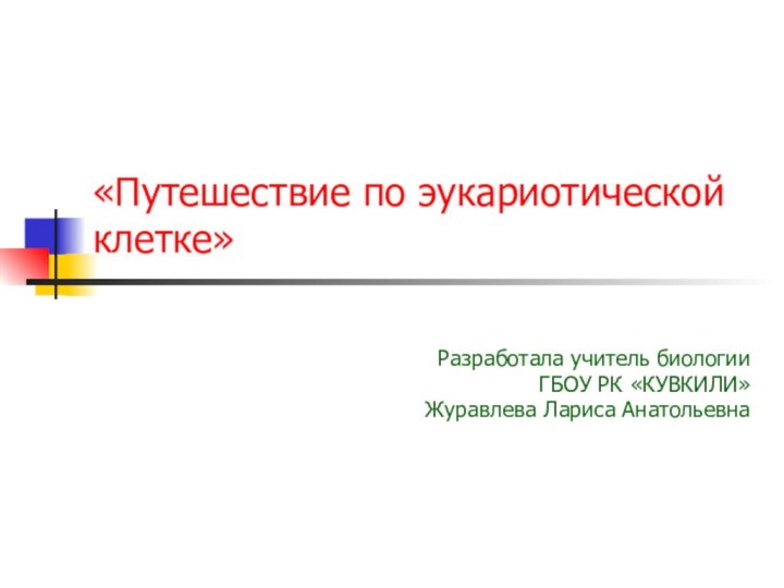 «Путешествие по эукариотической клетке»Разработала учитель биологииГБОУ РК «КУВКИЛИ»Журавлева Лариса Анатольевна