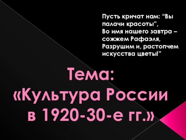 Тема:«Культура России в 1920-30-е гг.»Пусть кричат нам: “Вы палачи красоты”,Во имя нашего