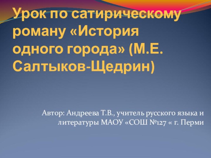 Урок по сатирическому роману «История одного города» (М.Е.Салтыков-Щедрин)Автор: Андреева Т.В., учитель русского