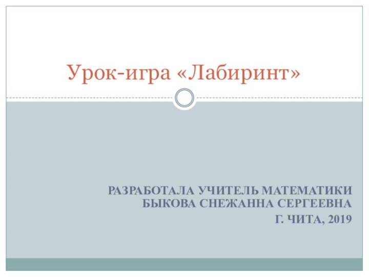 Разработала учитель математики  Быкова Снежанна СергеевнаГ. Чита, 2019Урок-игра «Лабиринт»