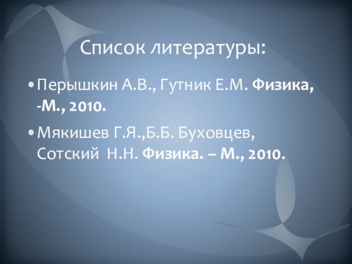 Список литературы:Перышкин А.В., Гутник Е.М. Физика, -М., 2010.Мякишев Г.Я.,Б.Б. Буховцев, Сотский  Н.Н. Физика. – М., 2010.