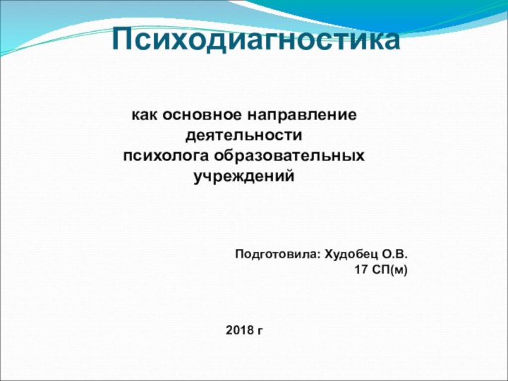 Психодиагностика  как основное направление деятельности психолога образовательных учрежденийПодготовила: Худобец О.В.17 СП(м)2018 г