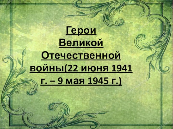 Герои  Великой Отечественной войны(22 июня 1941 г. – 9 мая 1945 г.)