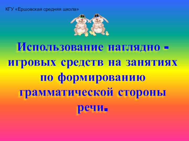 Использование наглядно - игровых средств на занятиях по формированию грамматической стороны речи.КГУ «Ершовская средняя школа»