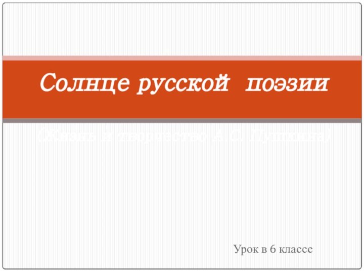 Урок в 6 классеСолнце русской поэзии  (Жизнь и творчество А.С. Пушкина)