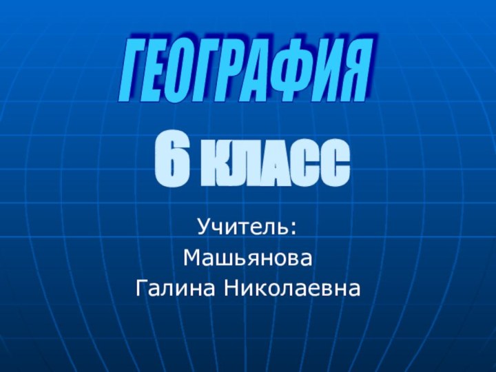 6 КЛАССУчитель:МашьяноваГалина НиколаевнаГЕОГРАФИЯ