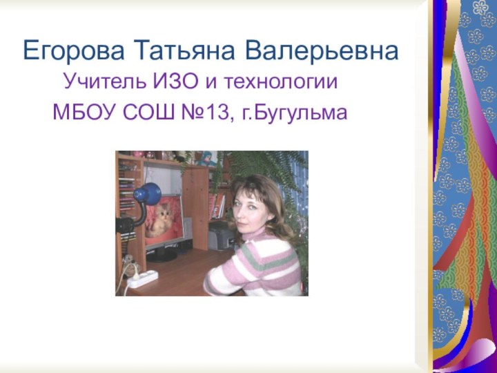 Егорова Татьяна ВалерьевнаУчитель ИЗО и технологии МБОУ СОШ №13, г.Бугульма